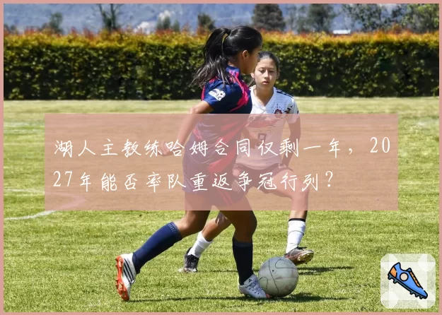 湖人主教练哈姆合同仅剩一年，2027年能否率队重返争冠行列？