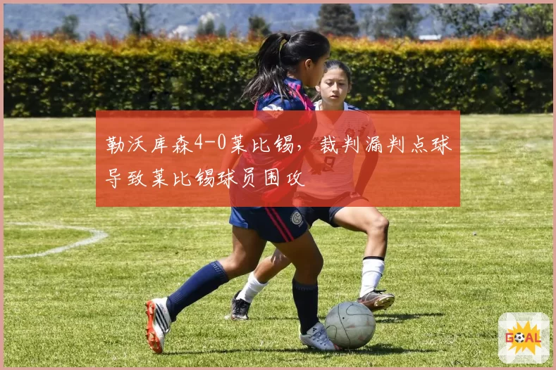 勒沃库森4-0莱比锡，裁判漏判点球导致莱比锡球员围攻