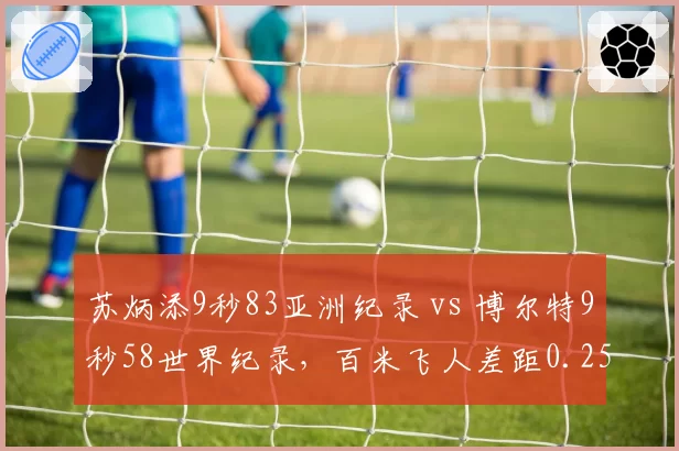 苏炳添9秒83亚洲纪录 vs 博尔特9秒58世界纪录，百米飞人差距0.25秒
