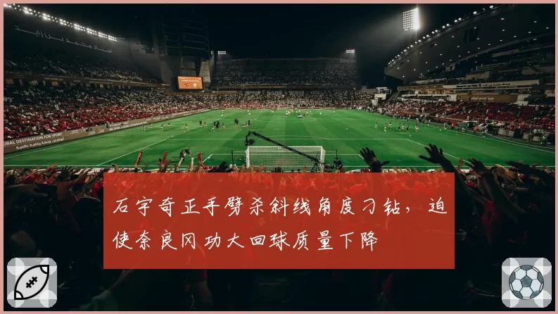石宇奇正手劈杀斜线角度刁钻，迫使奈良冈功大回球质量下降