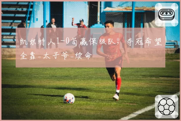 凯尔特人1-0苟赢保级队,夺冠希望全靠_太子爷_续命