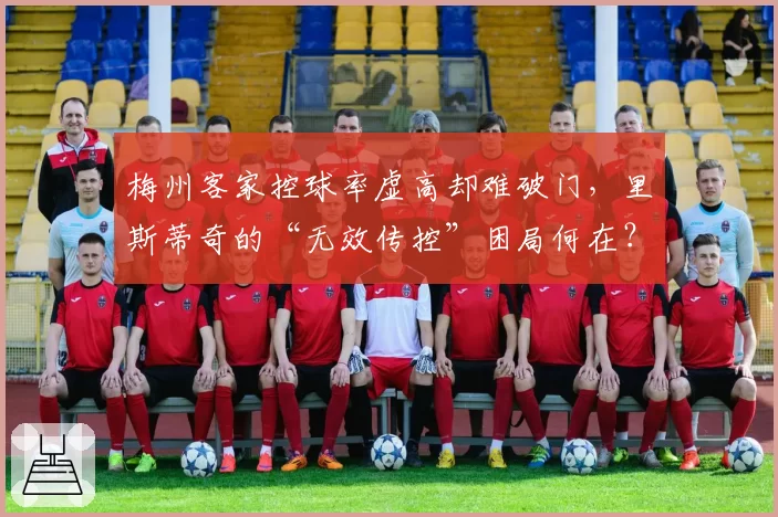 梅州客家控球率虚高却难破门,里斯蒂奇的“无效传控”困局何在?
