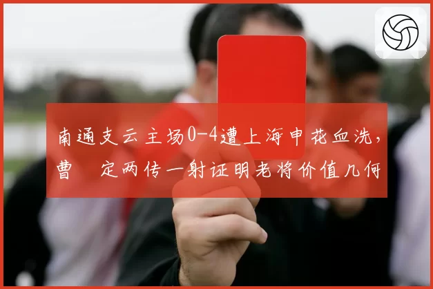 南通支云主场0-4遭上海申花血洗，曹赟定两传一射证明老将价值几何？
