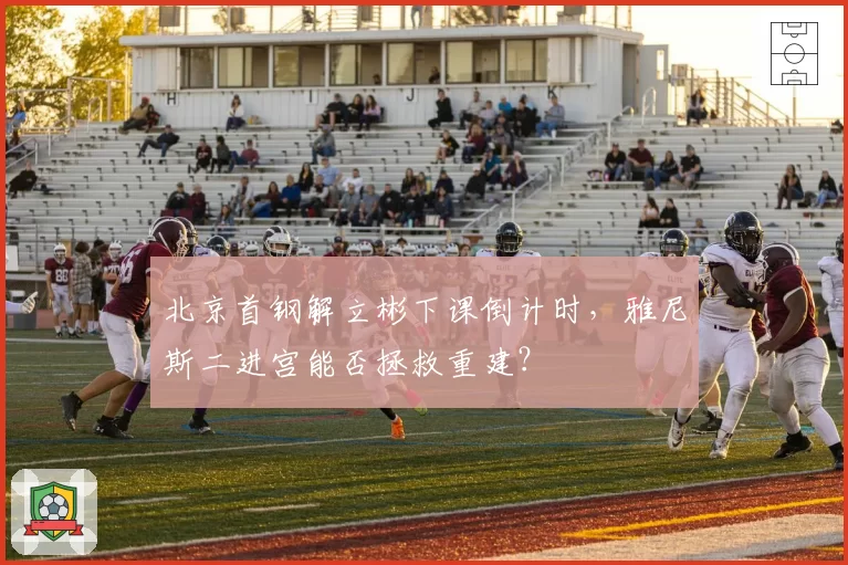 北京首钢解立彬下课倒计时，雅尼斯二进宫能否拯救重建？