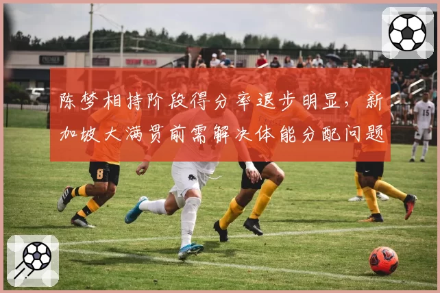 陈梦相持阶段得分率退步明显，新加坡大满贯前需解决体能分配问题