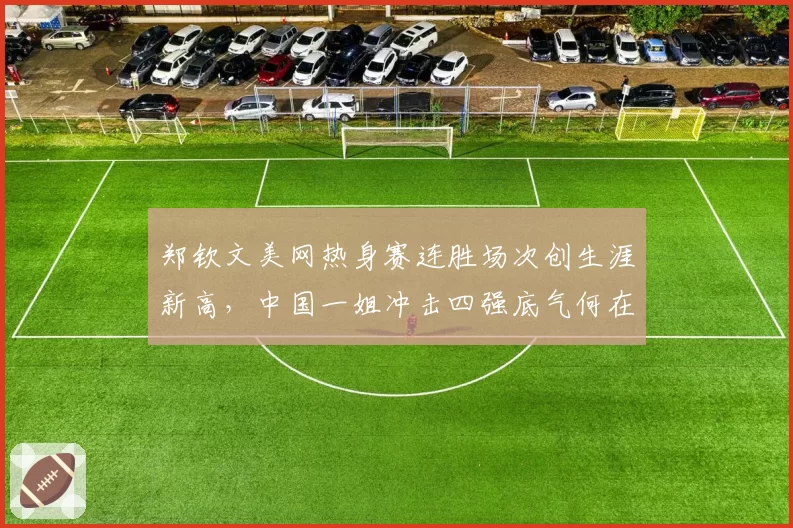 郑钦文美网热身赛连胜场次创生涯新高,中国一姐冲击四强底气何在?