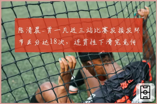 陈清晨_贾一凡近三站比赛发接发环节丢分达18次，连贯性下滑究竟何因？