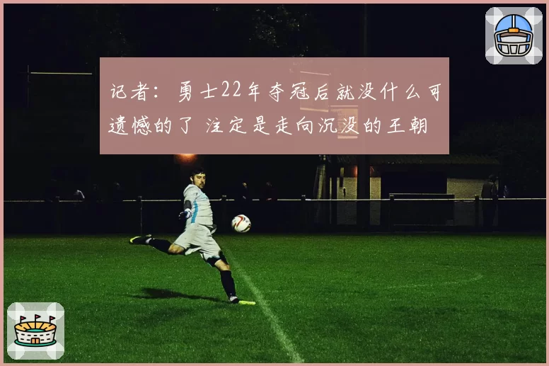 记者：勇士22年夺冠后就没什么可遗憾的了 注定是走向沉没的王朝