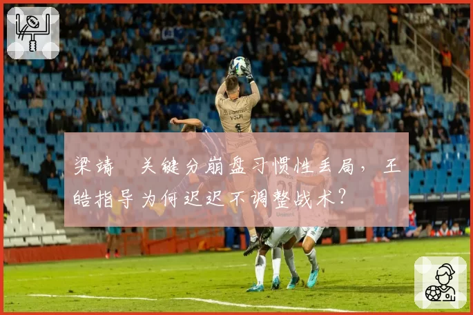 梁靖崑关键分崩盘习惯性丢局，王皓指导为何迟迟不调整战术？